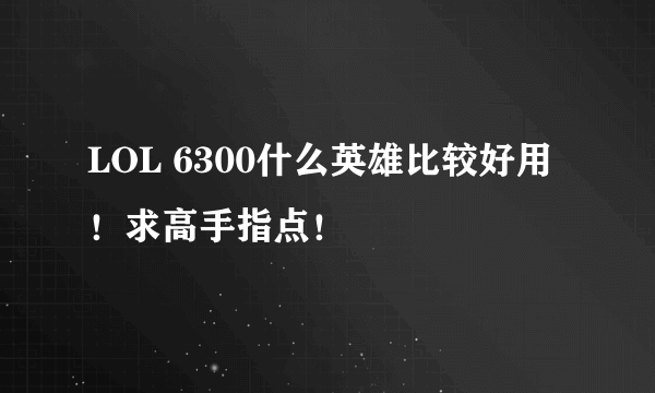 LOL 6300什么英雄比较好用 ！求高手指点！