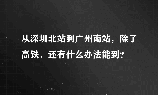 从深圳北站到广州南站，除了高铁，还有什么办法能到？