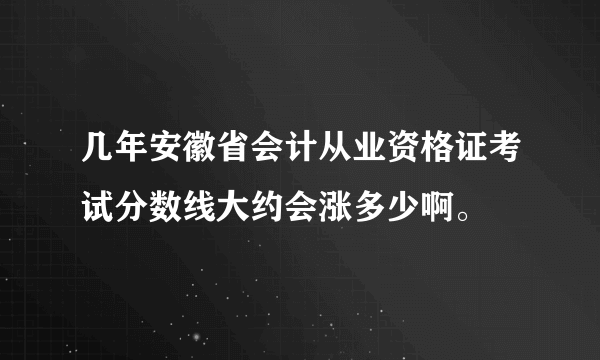 几年安徽省会计从业资格证考试分数线大约会涨多少啊。