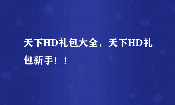 天下HD礼包大全，天下HD礼包新手！！