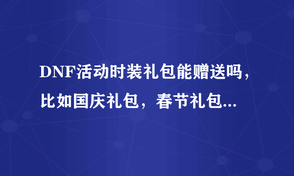 DNF活动时装礼包能赠送吗，比如国庆礼包，春节礼包能赠送吗?