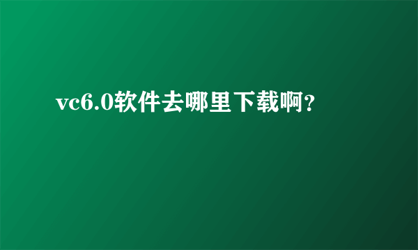 vc6.0软件去哪里下载啊？
