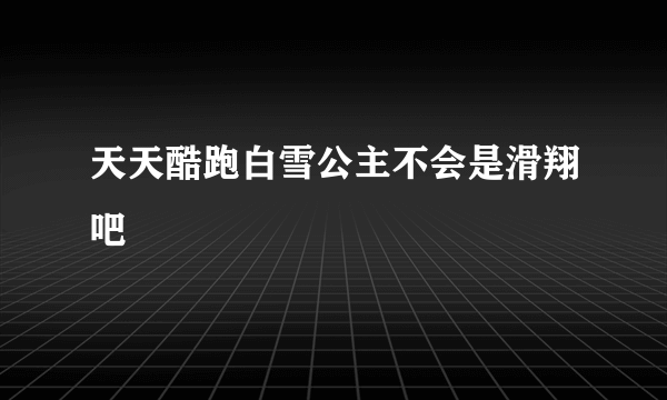 天天酷跑白雪公主不会是滑翔吧