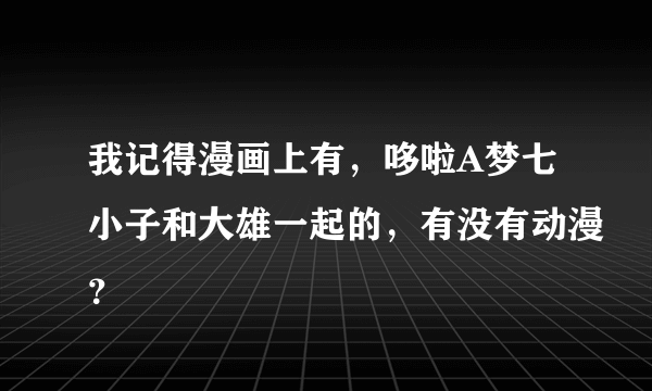 我记得漫画上有，哆啦A梦七小子和大雄一起的，有没有动漫？