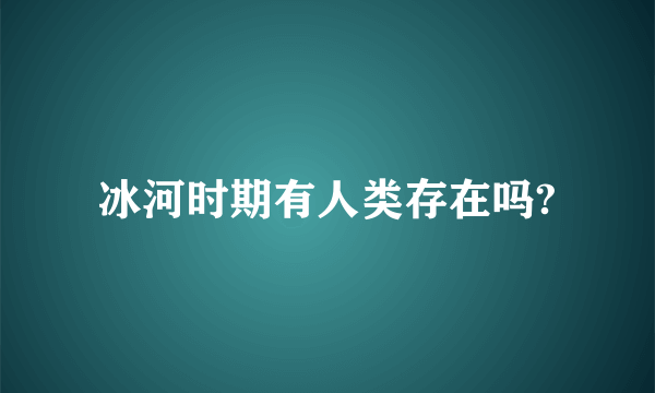 冰河时期有人类存在吗?