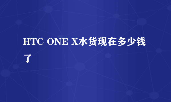 HTC ONE X水货现在多少钱了