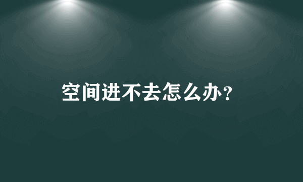 空间进不去怎么办？