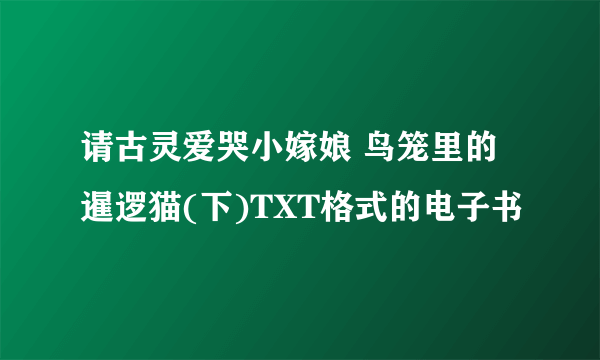 请古灵爱哭小嫁娘 鸟笼里的暹逻猫(下)TXT格式的电子书
