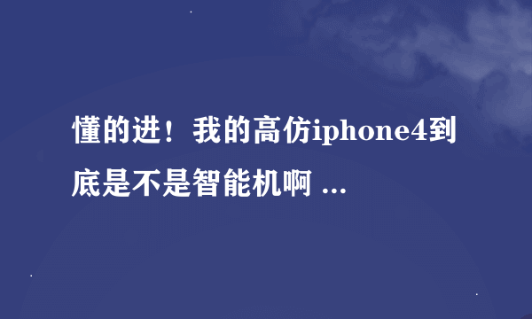 懂的进！我的高仿iphone4到底是不是智能机啊 是什么牌子啊？？