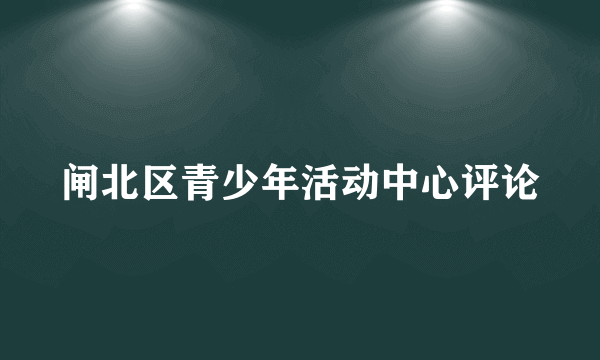 闸北区青少年活动中心评论