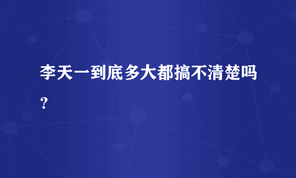 李天一到底多大都搞不清楚吗？