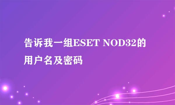 告诉我一组ESET NOD32的用户名及密码