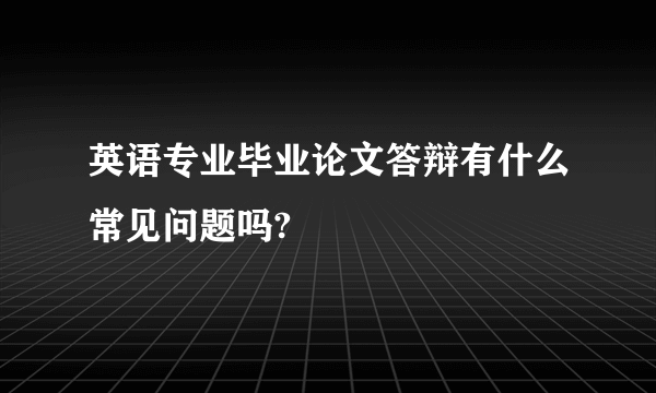 英语专业毕业论文答辩有什么常见问题吗?