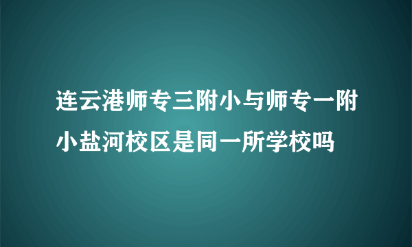 连云港师专三附小与师专一附小盐河校区是同一所学校吗