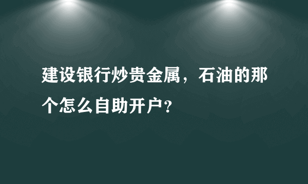 建设银行炒贵金属，石油的那个怎么自助开户？