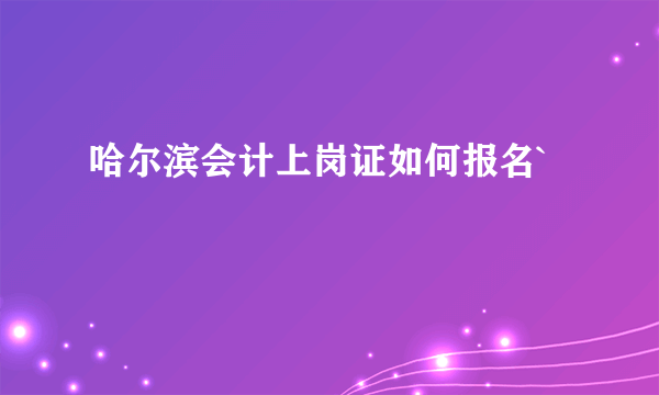 哈尔滨会计上岗证如何报名`