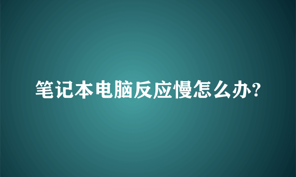 笔记本电脑反应慢怎么办?