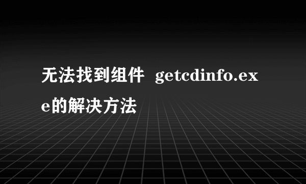 无法找到组件  getcdinfo.exe的解决方法