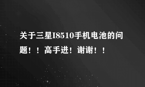 关于三星I8510手机电池的问题！！高手进！谢谢！！
