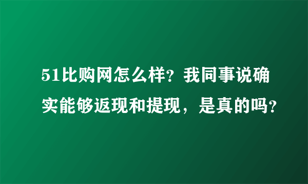 51比购网怎么样？我同事说确实能够返现和提现，是真的吗？