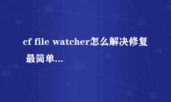 cf file watcher怎么解决修复 最简单的修复方法