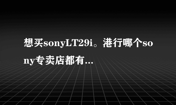 想买sonyLT29i。港行哪个sony专卖店都有吗？价格大概多少呢