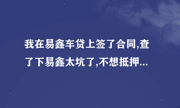 我在易鑫车贷上签了合同,查了下易鑫太坑了,不想抵押贷了,但没签抵押合同和车子抵押手续，没什么影响吧？
