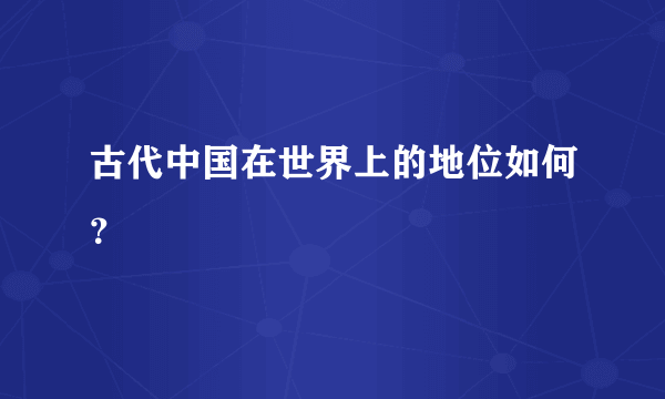 古代中国在世界上的地位如何？