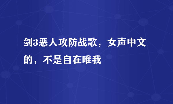 剑3恶人攻防战歌，女声中文的，不是自在唯我