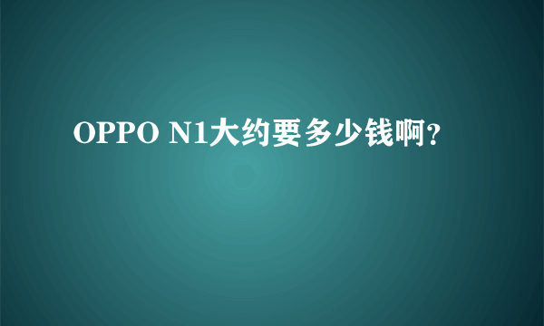 OPPO N1大约要多少钱啊？