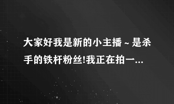 大家好我是新的小主播～是杀手的铁杆粉丝!我正在拍一部新的视频，想发到空间里去 不知道怎么介绍？嗯是