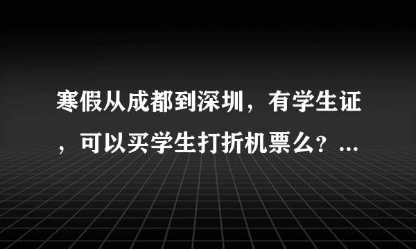寒假从成都到深圳，有学生证，可以买学生打折机票么？最低折扣是多少？