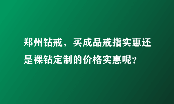 郑州钻戒，买成品戒指实惠还是裸钻定制的价格实惠呢？