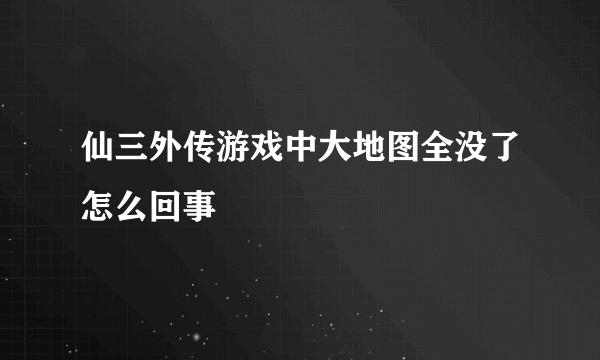 仙三外传游戏中大地图全没了怎么回事