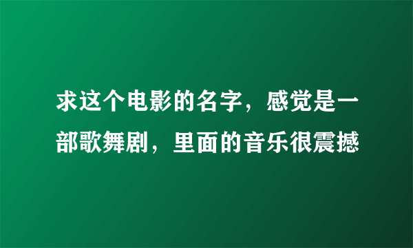 求这个电影的名字，感觉是一部歌舞剧，里面的音乐很震撼