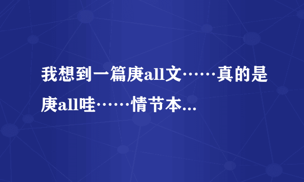 我想到一篇庚all文……真的是庚all哇……情节本来开始的是all庚的，结果一开始有肉吃【你懂得】就变成庚al