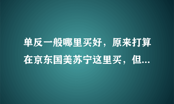 单反一般哪里买好，原来打算在京东国美苏宁这里买，但后来去了家电市场里的专营店又发现那里卖的更便宜，