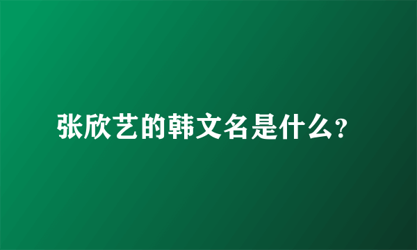 张欣艺的韩文名是什么？