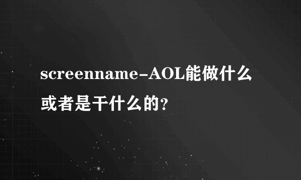 screenname-AOL能做什么或者是干什么的？