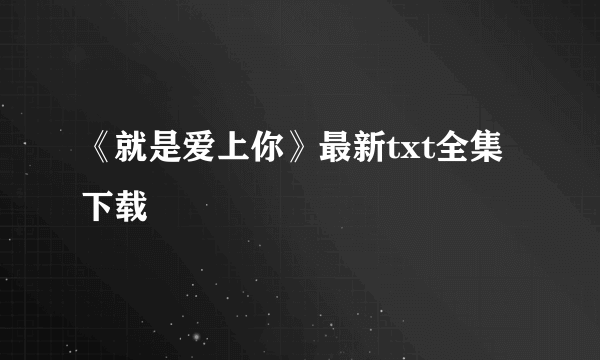 《就是爱上你》最新txt全集下载