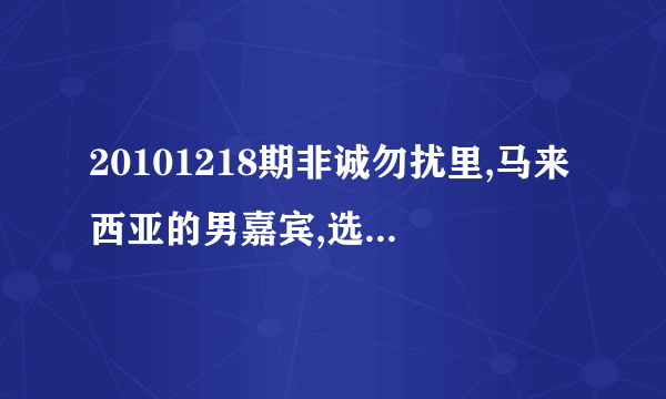 20101218期非诚勿扰里,马来西亚的男嘉宾,选女嘉宾放的歌是什么