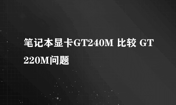 笔记本显卡GT240M 比较 GT220M问题