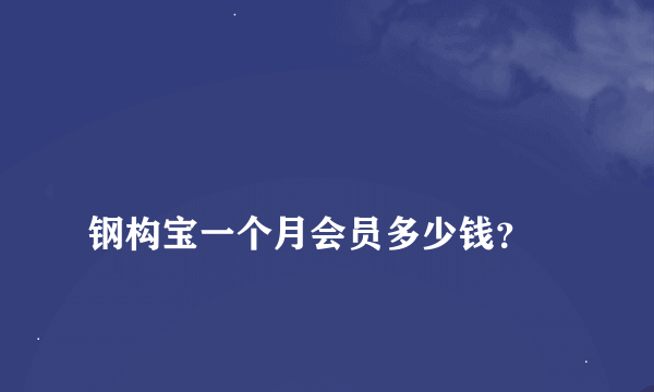
钢构宝一个月会员多少钱？
