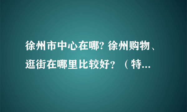徐州市中心在哪? 徐州购物、逛街在哪里比较好？（特别是买衣服）