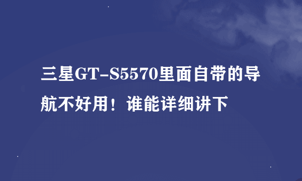三星GT-S5570里面自带的导航不好用！谁能详细讲下