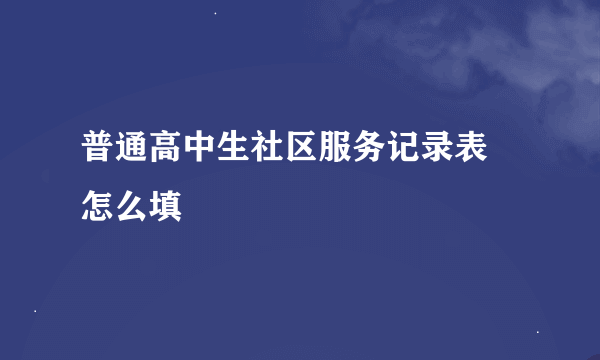 普通高中生社区服务记录表 怎么填