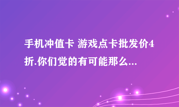 手机冲值卡 游戏点卡批发价4折.你们觉的有可能那么便宜吗?