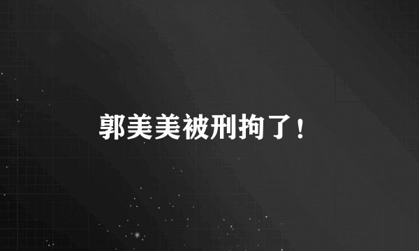 郭美美被刑拘了！