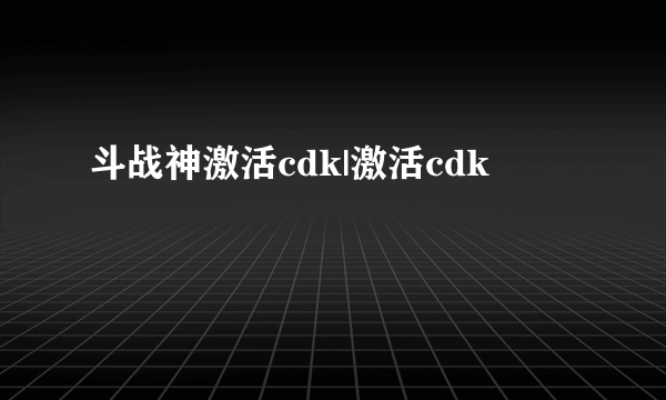 斗战神激活cdk|激活cdk