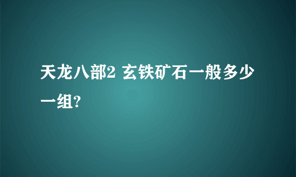 天龙八部2 玄铁矿石一般多少一组?